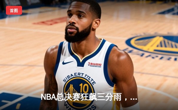 NBA总决赛狂飙三分雨，勇士逆转凯尔特人夺队史第七冠