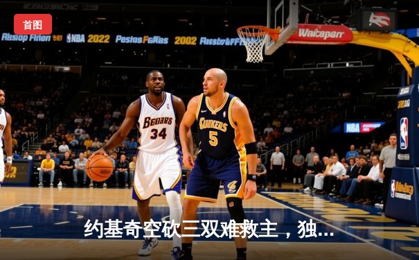 约基奇空砍三双难救主，独行侠加时险胜掘金迎关键胜利