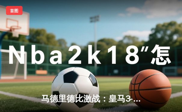 马德里德比激战：皇马3-1逆转马竞 维尼修斯梅开二度闪耀伯纳乌