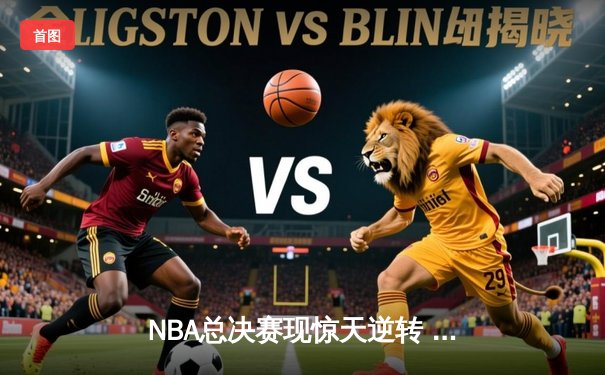 NBA总决赛现惊天逆转 雄鹿加时险胜太阳夺赛点