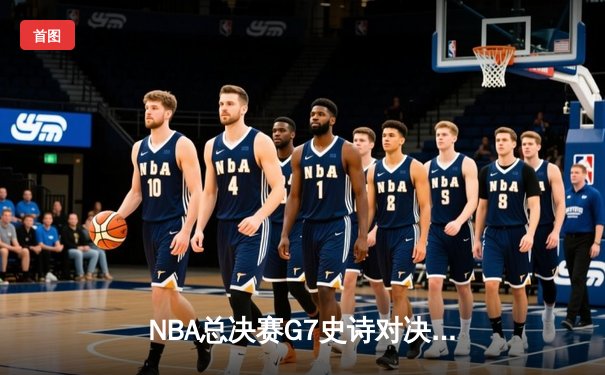 NBA总决赛G7史诗对决：掘金加时险胜热火，约基奇三双加冕FMVP