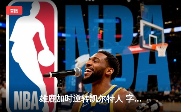 雄鹿加时逆转凯尔特人 字母哥44+14利拉德关键时刻定乾坤