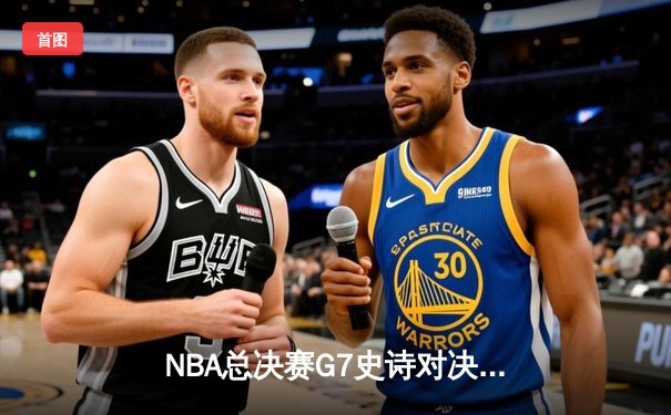 NBA总决赛G7史诗对决：丹佛掘金逆转迈阿密热火卫冕总冠军