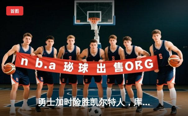 勇士加时险胜凯尔特人，库里狂砍43分上演三分雨