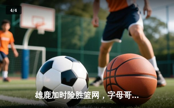 雄鹿加时险胜篮网，字母哥44分率队守住主场 - 4
